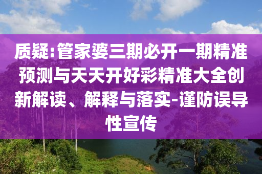 質疑:管家婆三期必開一期精準預測與天天開好彩精準大全創(chuàng)新解讀、解釋與落實-謹防誤導性宣傳